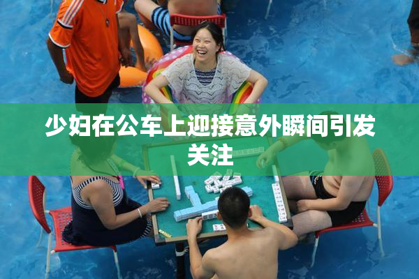 少妇在公车上迎接意外瞬间引发关注