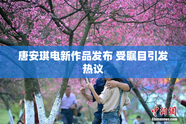唐安琪电新作品发布 受瞩目引发热议