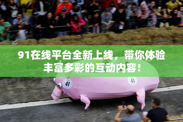 91在线平台全新上线，带你体验丰富多彩的互动内容！