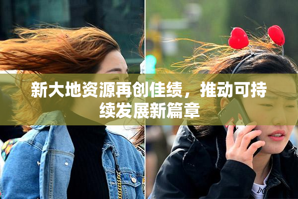 新大地资源再创佳绩，推动可持续发展新篇章