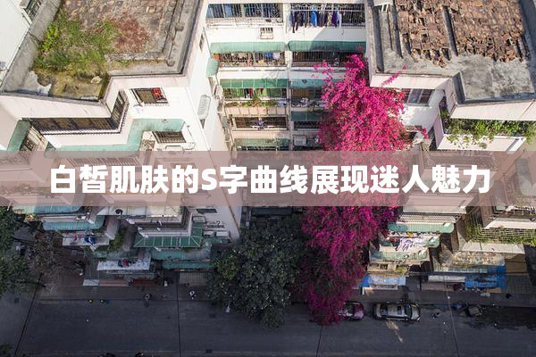 白皙肌肤的S字曲线展现迷人魅力