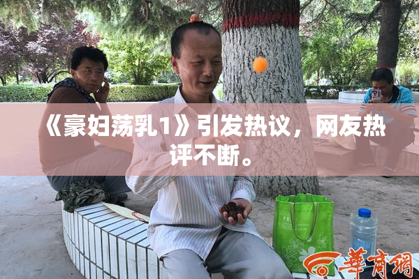 《豪妇荡乳1》引发热议，网友热评不断。