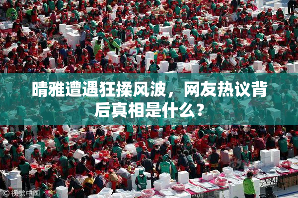 晴雅遭遇狂揉风波，网友热议背后真相是什么？