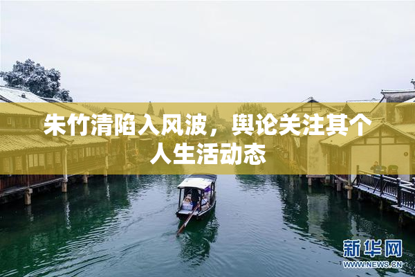 朱竹清陷入风波，舆论关注其个人生活动态