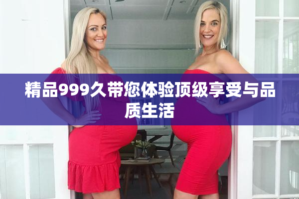精品999久带您体验顶级享受与品质生活