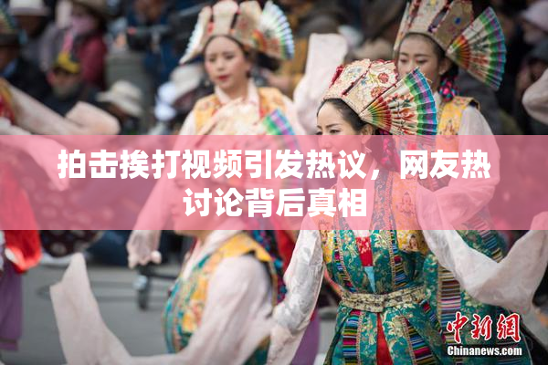 拍击挨打视频引发热议，网友热讨论背后真相
