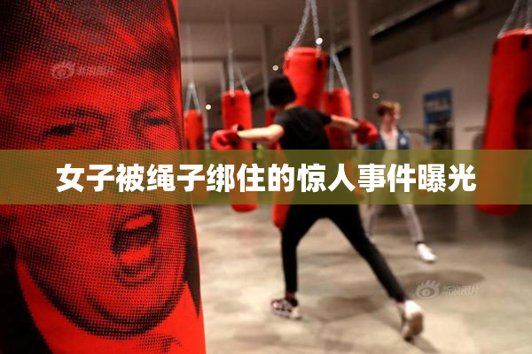 女子被绳子绑住的惊人事件曝光