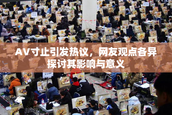 AV寸止引发热议，网友观点各异探讨其影响与意义