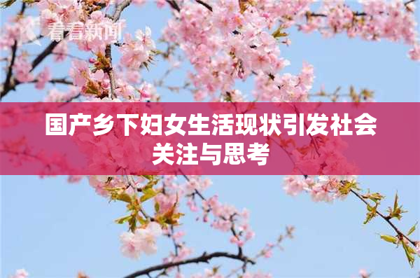 国产乡下妇女生活现状引发社会关注与思考