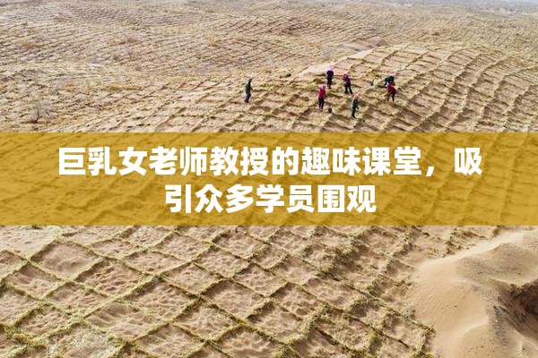 巨乳女老师教授的趣味课堂，吸引众多学员围观