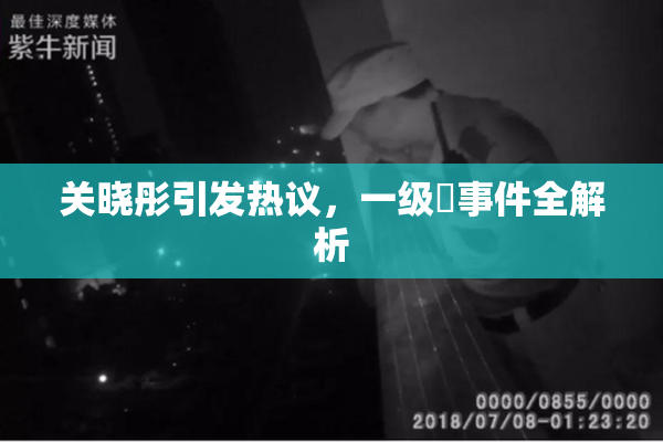 关晓彤引发热议，一级婬事件全解析