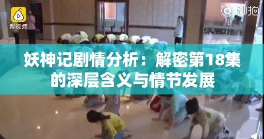 妖神记剧情分析：解密第18集的深层含义与情节发展