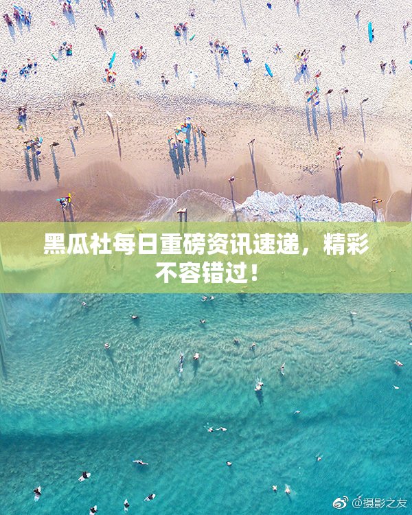 黑瓜社每日重磅资讯速递，精彩不容错过！