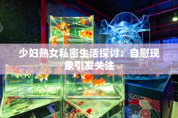 少妇熟女私密生活探讨：自慰现象引发关注