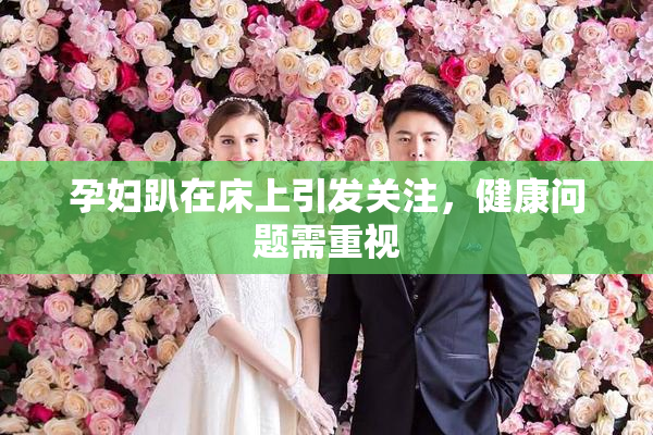 孕妇趴在床上引发关注，健康问题需重视
