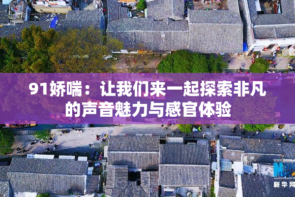 91娇喘：让我们来一起探索非凡的声音魅力与感官体验