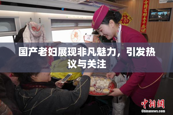 国产老妇展现非凡魅力，引发热议与关注