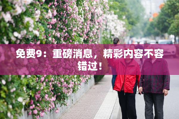 免费9：重磅消息，精彩内容不容错过！