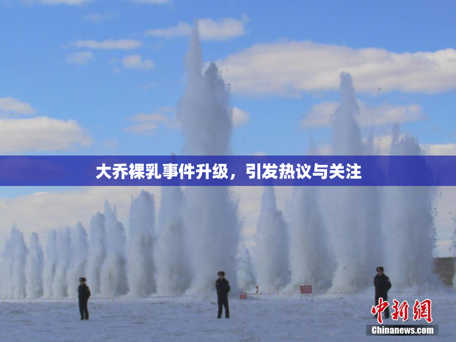 大乔裸乳事件升级，引发热议与关注