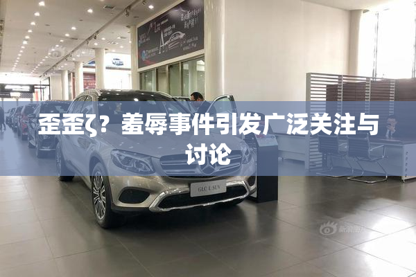 歪歪ζ？羞辱事件引发广泛关注与讨论