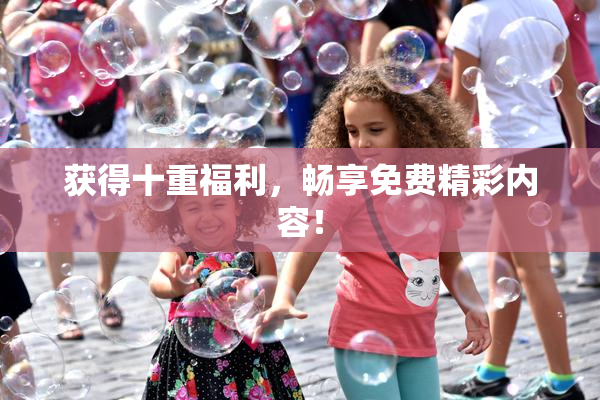 获得十重福利，畅享免费精彩内容！