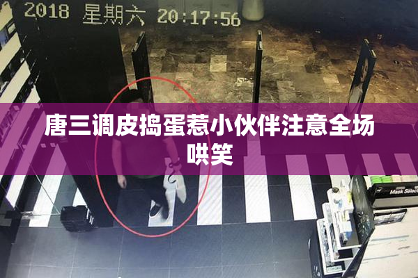 唐三调皮捣蛋惹小伙伴注意全场哄笑