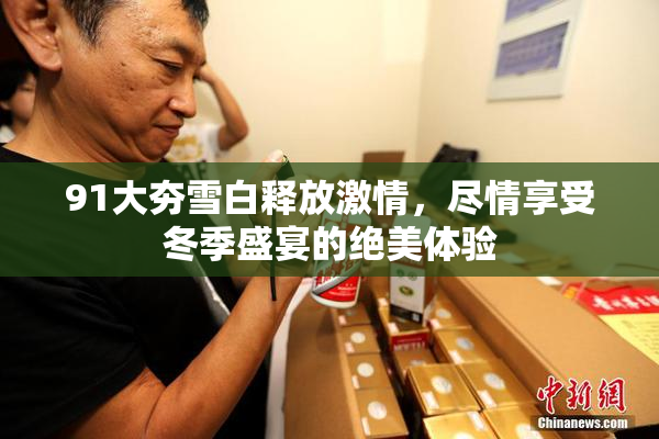 91大夯雪白释放激情，尽情享受冬季盛宴的绝美体验