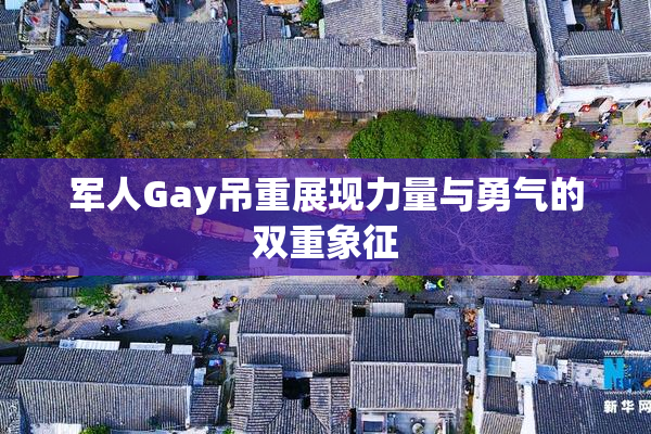 军人Gay吊重展现力量与勇气的双重象征