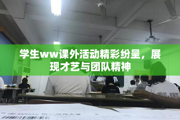 学生ww课外活动精彩纷呈，展现才艺与团队精神