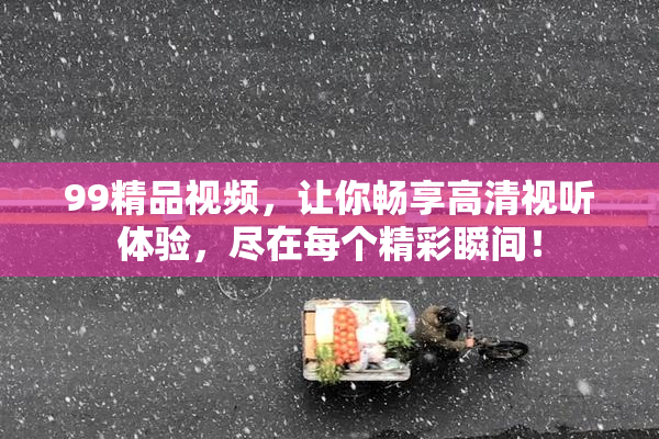 99精品视频，让你畅享高清视听体验，尽在每个精彩瞬间！