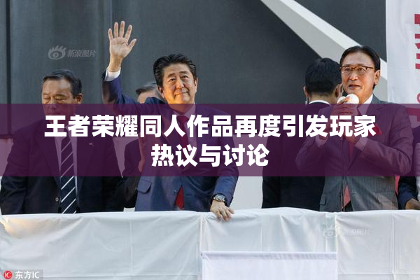 王者荣耀同人作品再度引发玩家热议与讨论