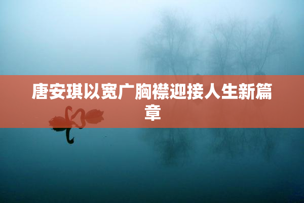 唐安琪以宽广胸襟迎接人生新篇章