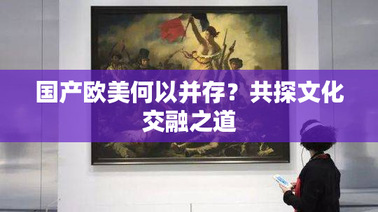 国产欧美何以并存？共探文化交融之道