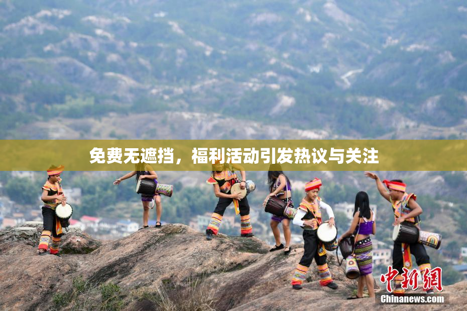 免费无遮挡，福利活动引发热议与关注