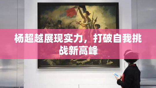 杨超越展现实力，打破自我挑战新高峰
