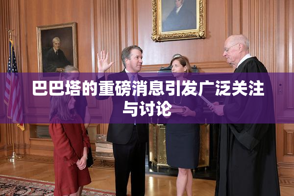 巴巴塔的重磅消息引发广泛关注与讨论