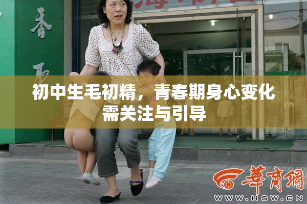 初中生毛初精，青春期身心变化需关注与引导