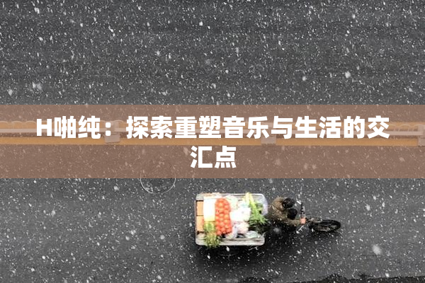 H啪纯：探索重塑音乐与生活的交汇点