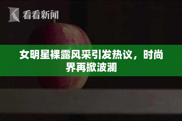 女明星裸露风采引发热议，时尚界再掀波澜