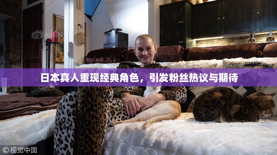 日本真人重现经典角色，引发粉丝热议与期待