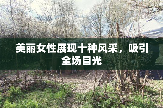 美丽女性展现十种风采，吸引全场目光