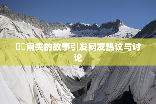 妺妺用夹的故事引发网友热议与讨论