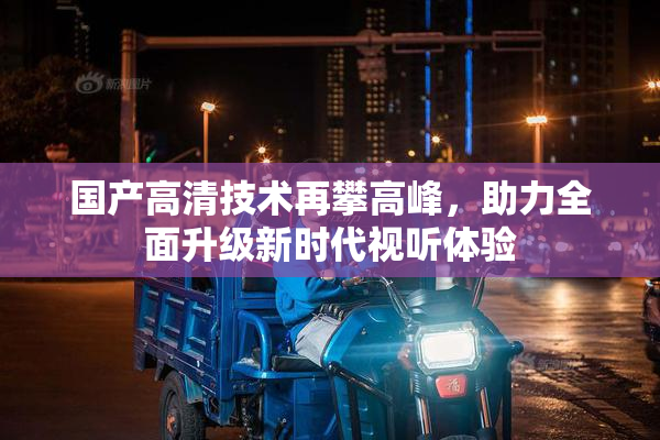 国产高清技术再攀高峰，助力全面升级新时代视听体验