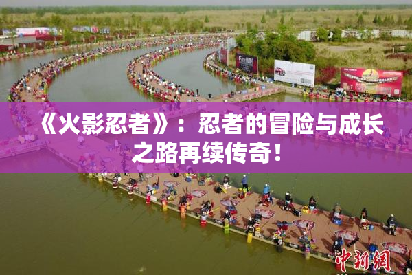 《火影忍者》：忍者的冒险与成长之路再续传奇！