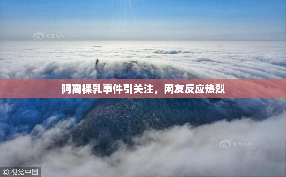 阿离裸乳事件引关注，网友反应热烈