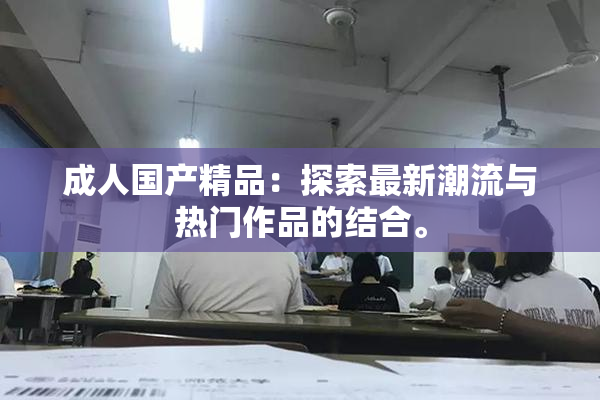 成人国产精品：探索最新潮流与热门作品的结合。