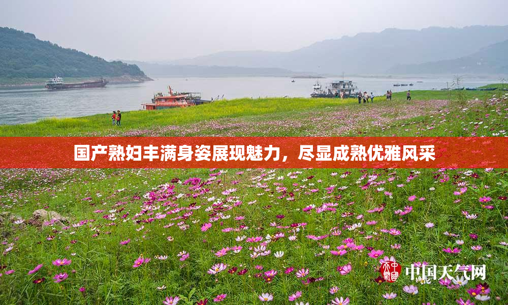 国产熟妇丰满身姿展现魅力，尽显成熟优雅风采