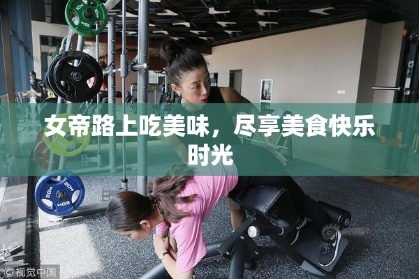 女帝路上吃美味，尽享美食快乐时光