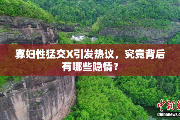 寡妇性猛交X引发热议，究竟背后有哪些隐情？