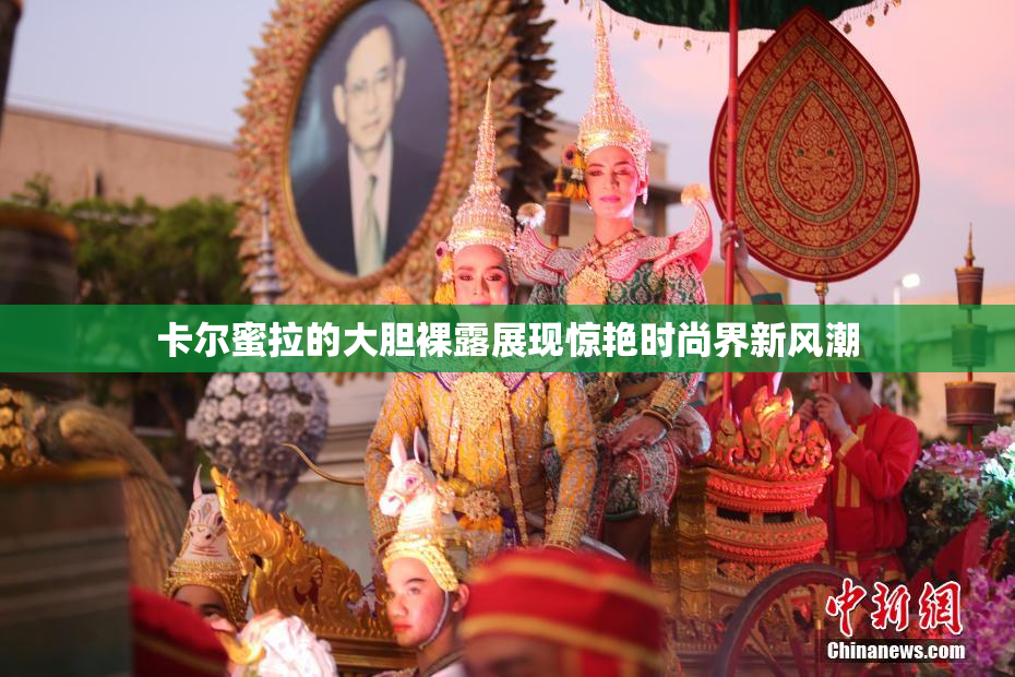 卡尔蜜拉的大胆裸露展现惊艳时尚界新风潮